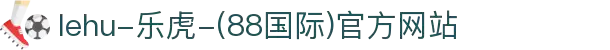 lehu-乐虎-(88国际)官方网站